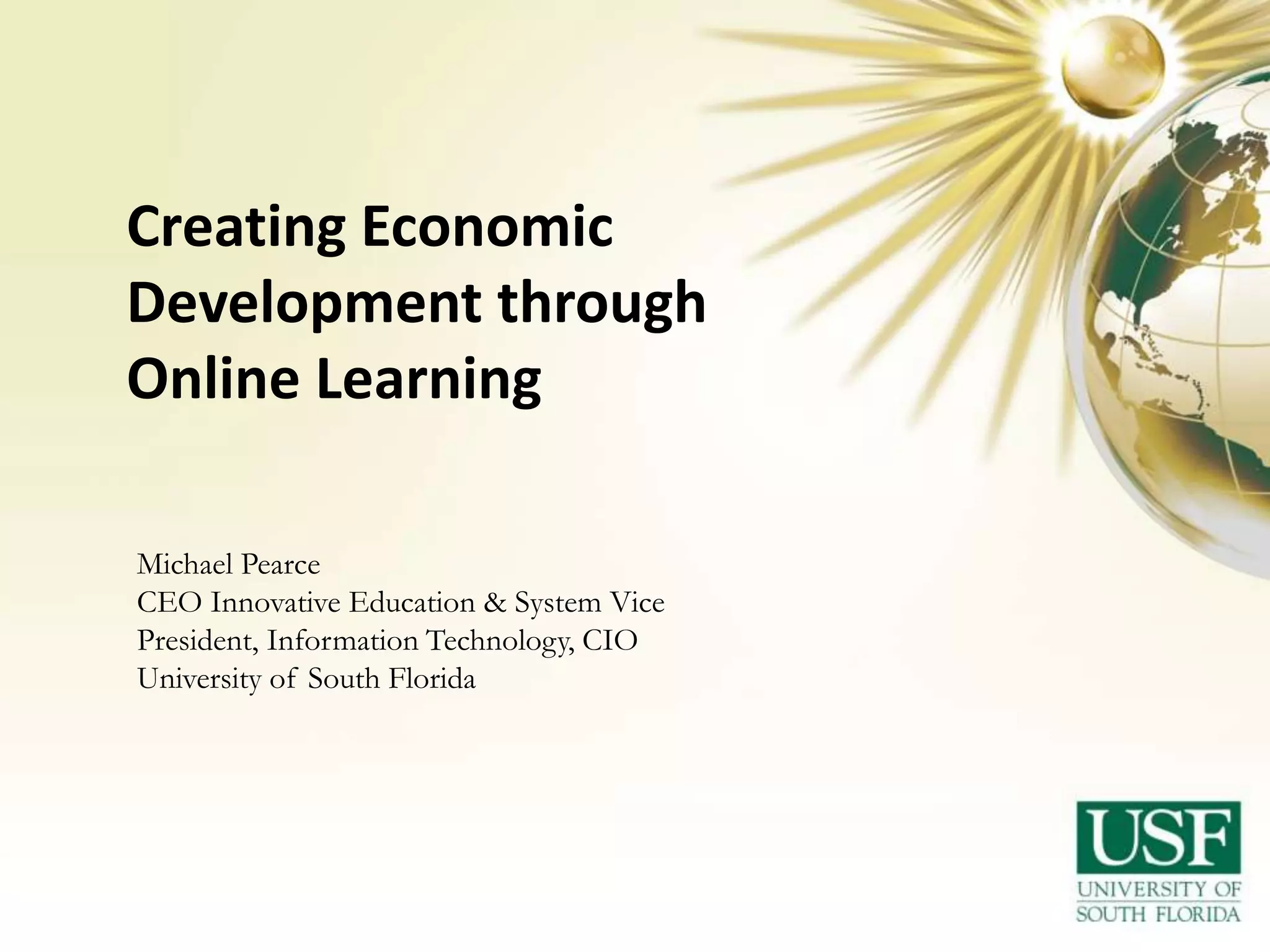 Creating Economic
Development through
Online Learning
Michael Pearce
CEO Innovative Education & System Vice
President, Information Technology, CIO
University of South Florida

 