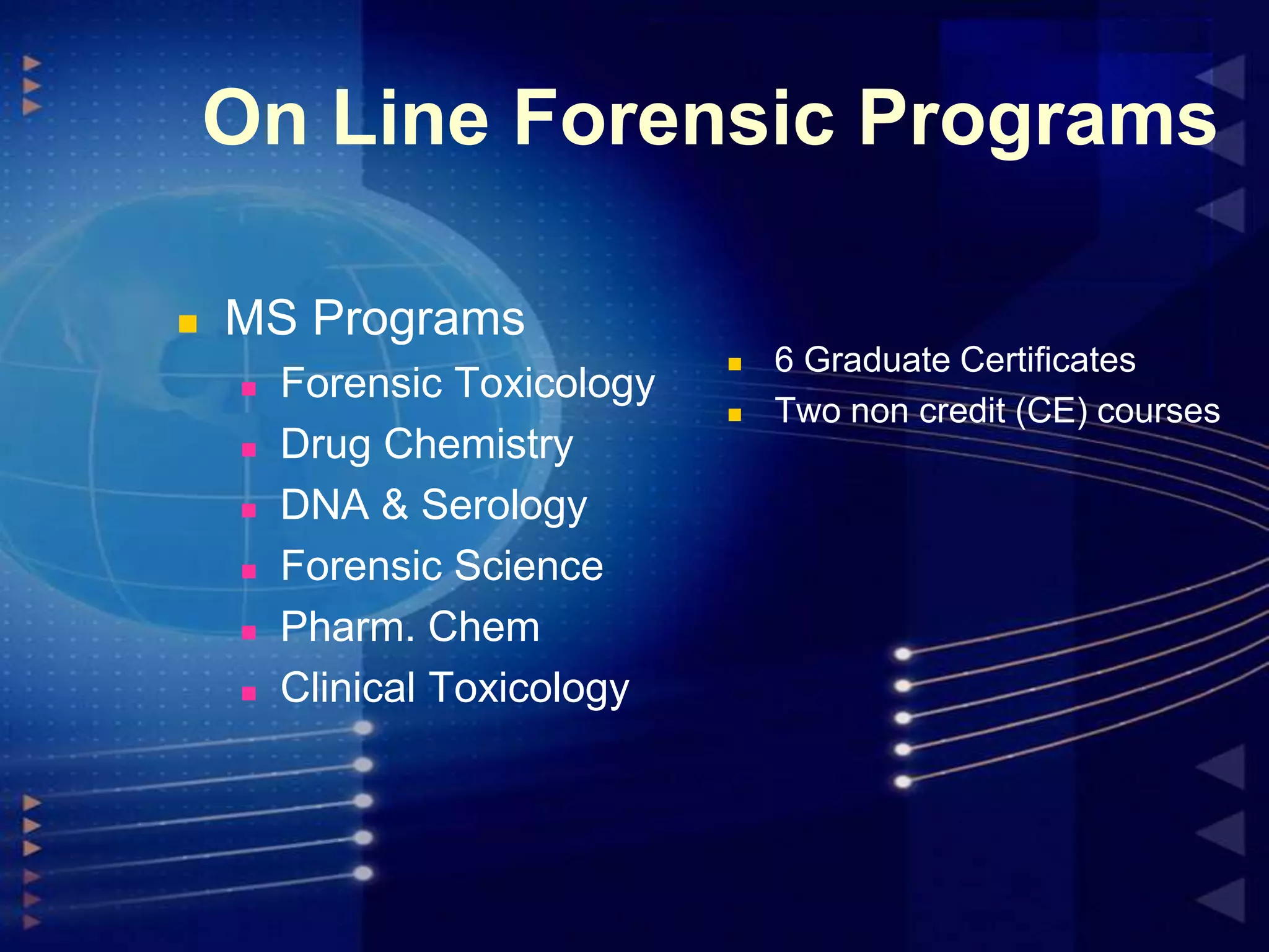 On Line Forensic Programs


MS Programs







Forensic Toxicology
Drug Chemistry
DNA & Serology
Forensic Science
Pharm. Chem
Clinical Toxicology




6 Graduate Certificates
Two non credit (CE) courses

 