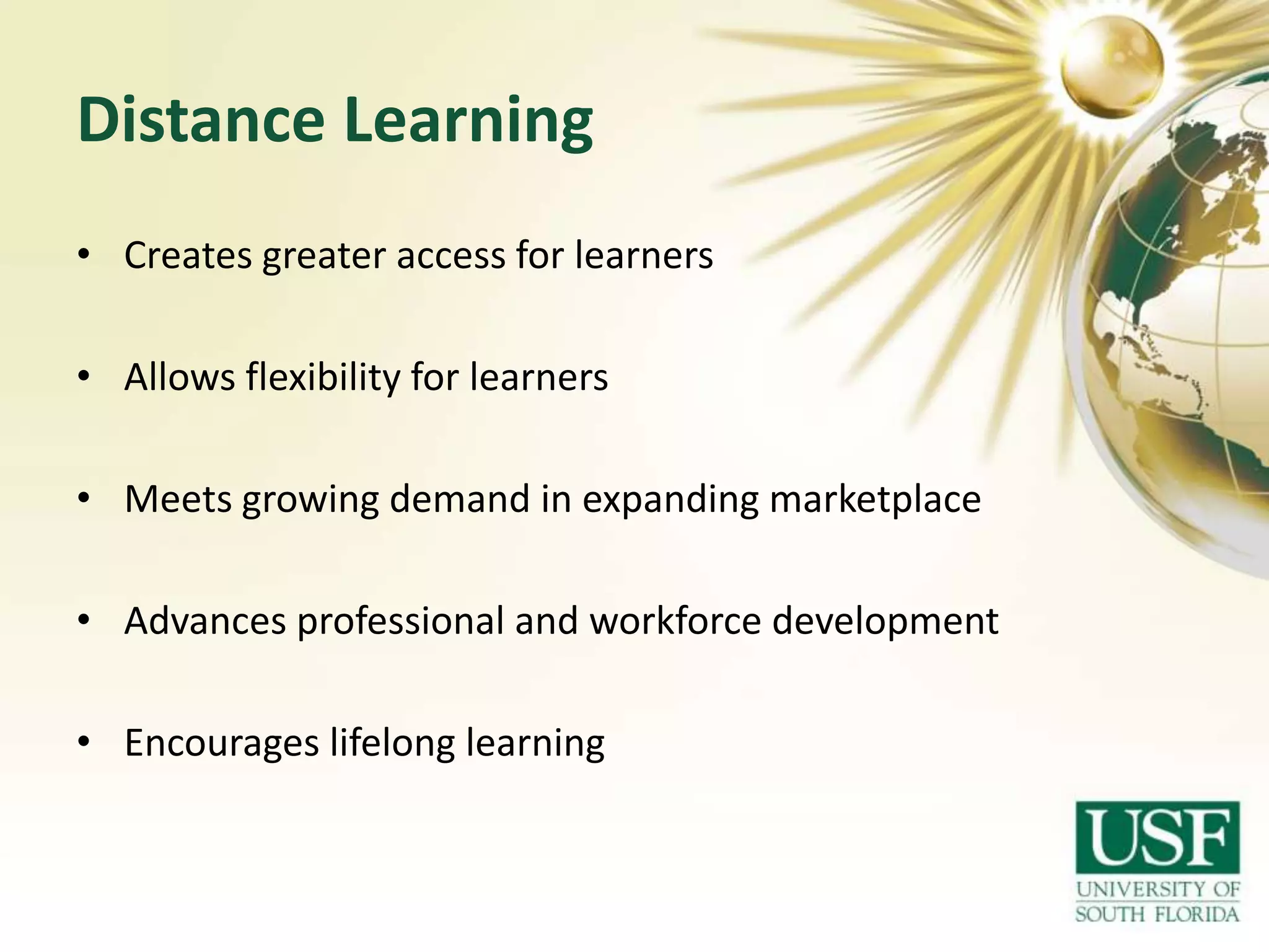 Distance Learning
• Creates greater access for learners
• Allows flexibility for learners
• Meets growing demand in expanding marketplace
• Advances professional and workforce development
• Encourages lifelong learning

 