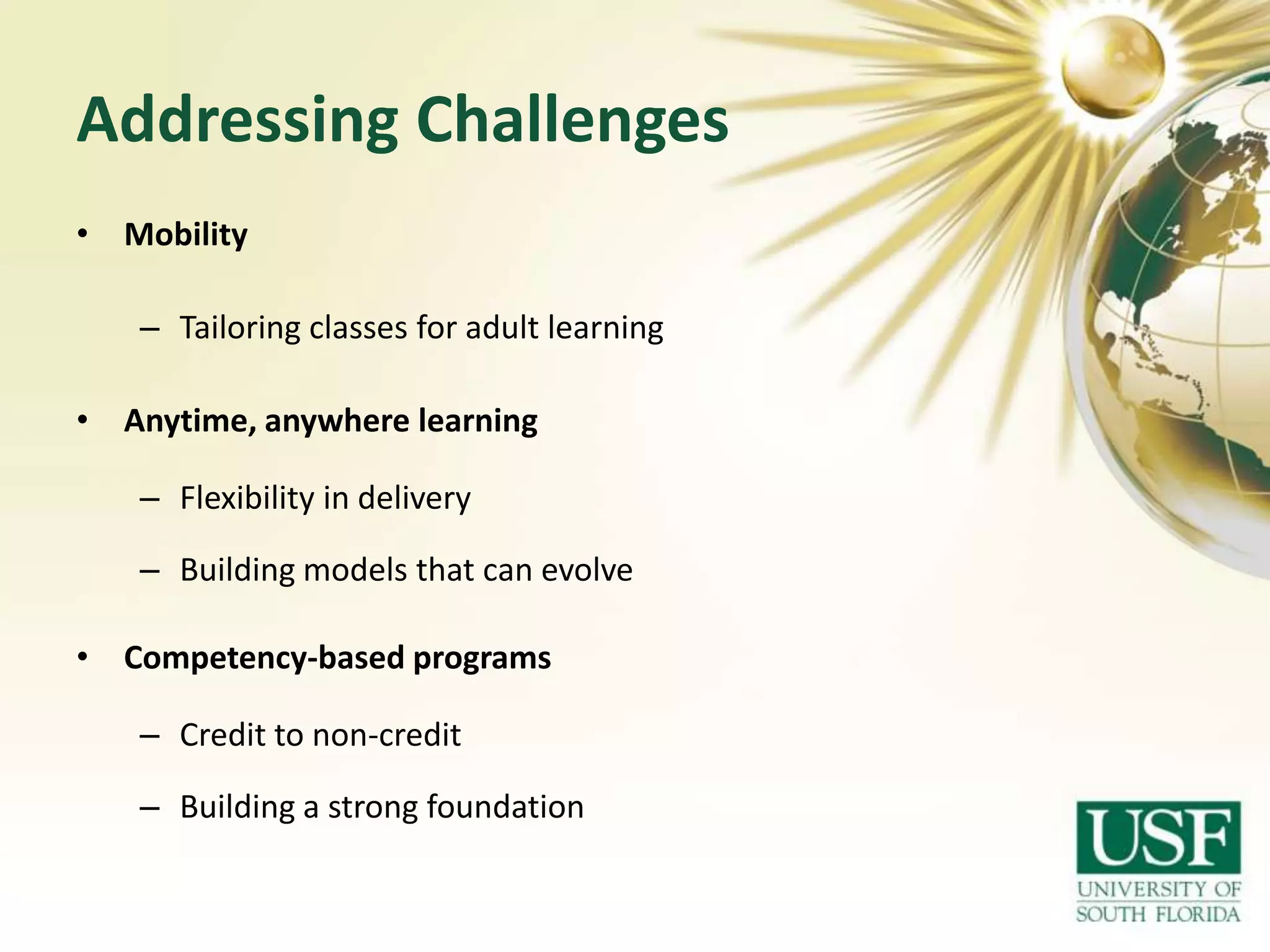 Addressing Challenges
• Mobility
– Tailoring classes for adult learning
• Anytime, anywhere learning

– Flexibility in delivery
– Building models that can evolve
• Competency-based programs
– Credit to non-credit
– Building a strong foundation

 