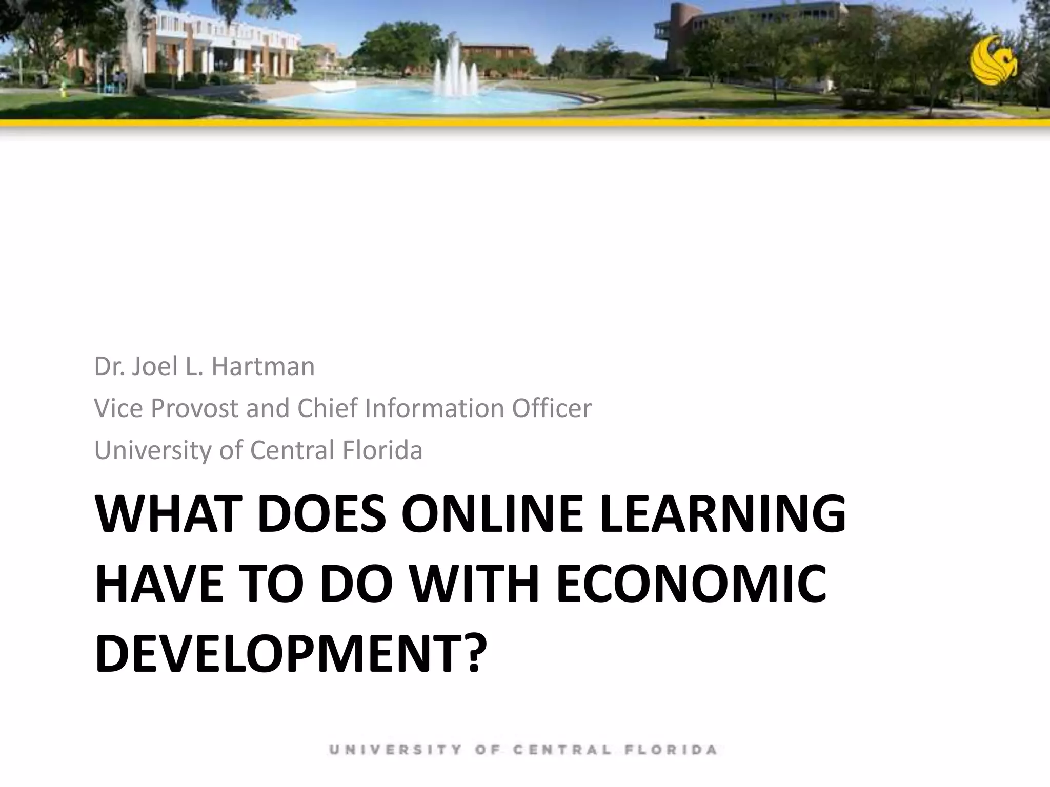 Dr. Joel L. Hartman
Vice Provost and Chief Information Officer
University of Central Florida

WHAT DOES ONLINE LEARNING
HAVE TO DO WITH ECONOMIC
DEVELOPMENT?

 