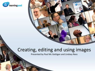 Creating, editing and using images Presented by Paul Mc Gettigan and Lindsey Rees 