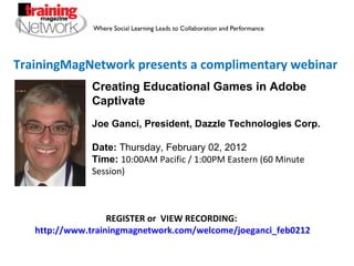 TrainingMagNetwork presents a complimentary webinar REGISTER or  VIEW RECORDING:  http://www.trainingmagnetwork.com/welcome/joeganci_feb0212 Joe Ganci, President, Dazzle Technologies Corp. Date:  Thursday, February 02, 2012 Time:   10:00AM Pacific / 1:00PM Eastern (60 Minute Session) Creating Educational Games in Adobe Captivate 