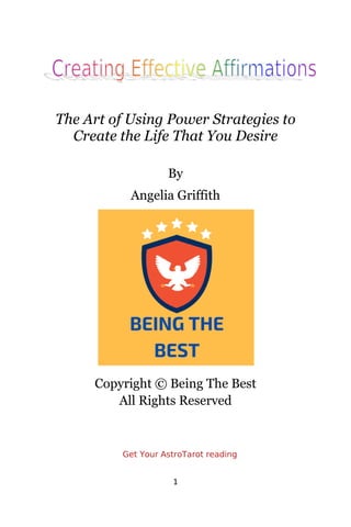 1
The Art of Using Power Strategies to
Create the Life That You Desire
By
Angelia Griffith
Copyright © Being The Best
All Rights Reserved
Get Your AstroTarot reading
 