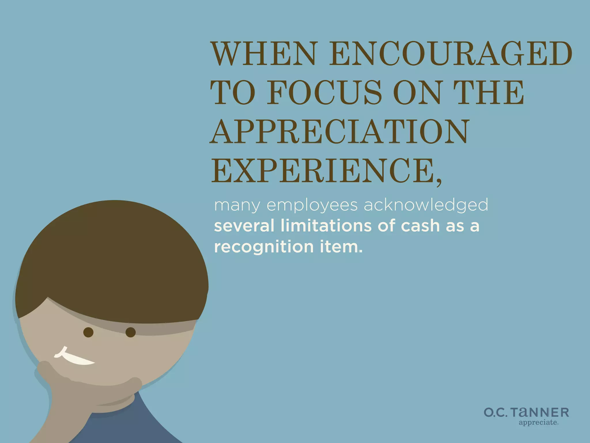 WHEN ENCOURAGED
TO FOCUS ON THE
APPRECIATION
EXPERIENCE,
many employees acknowledged
several limitations of cash as a
recognition item.

 