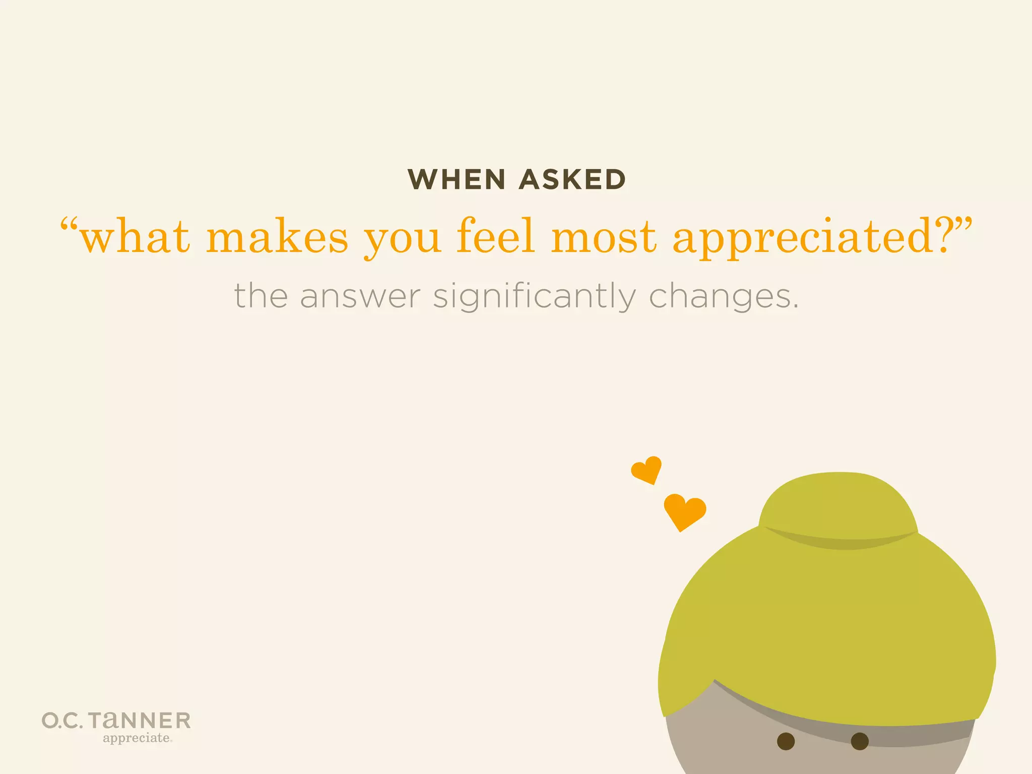 WHEN ASKED

“what makes you feel most appreciated?”
the answer significantly changes.

 