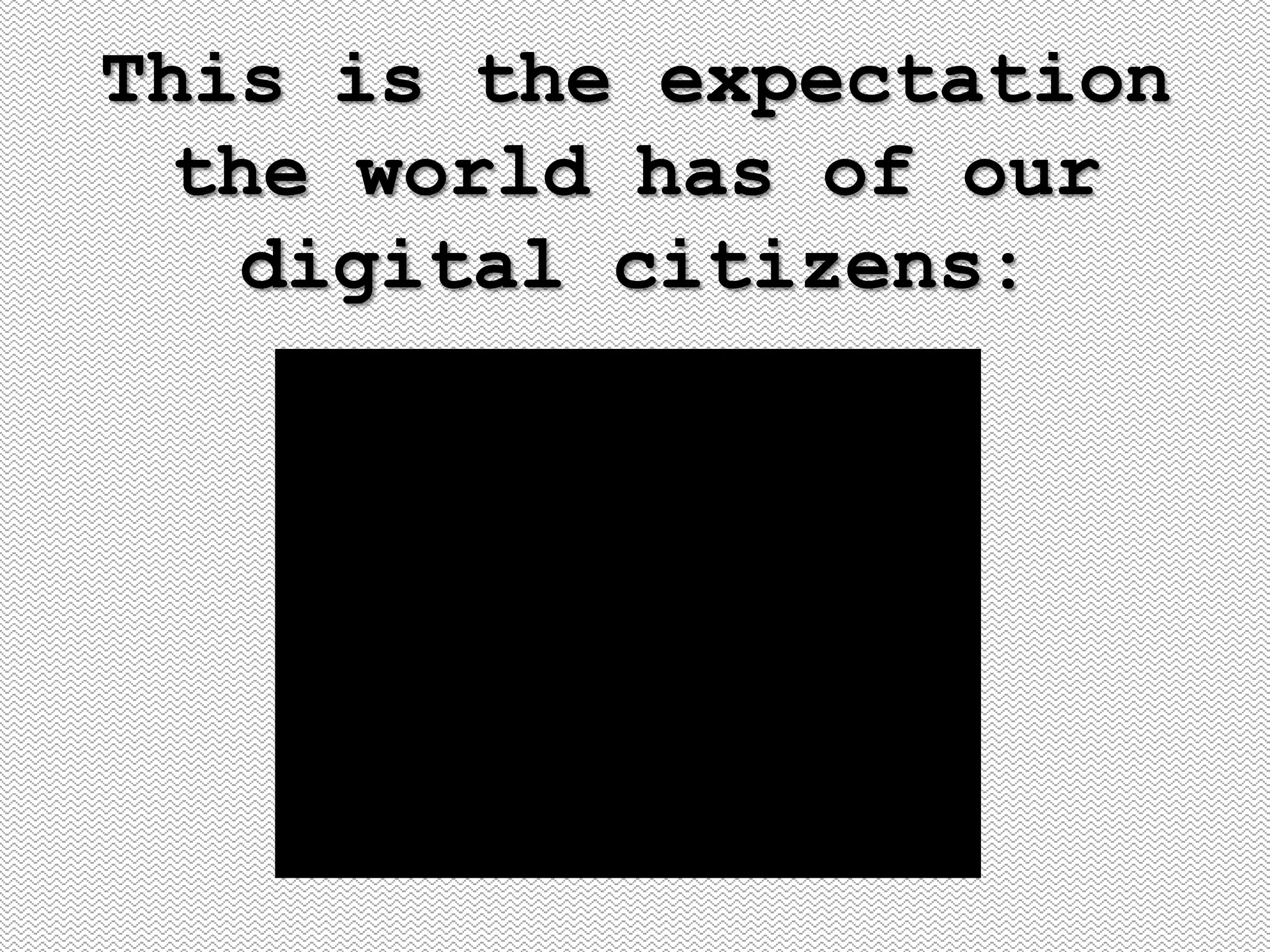 This is the expectation
  the world has of our
   digital citizens:
 
