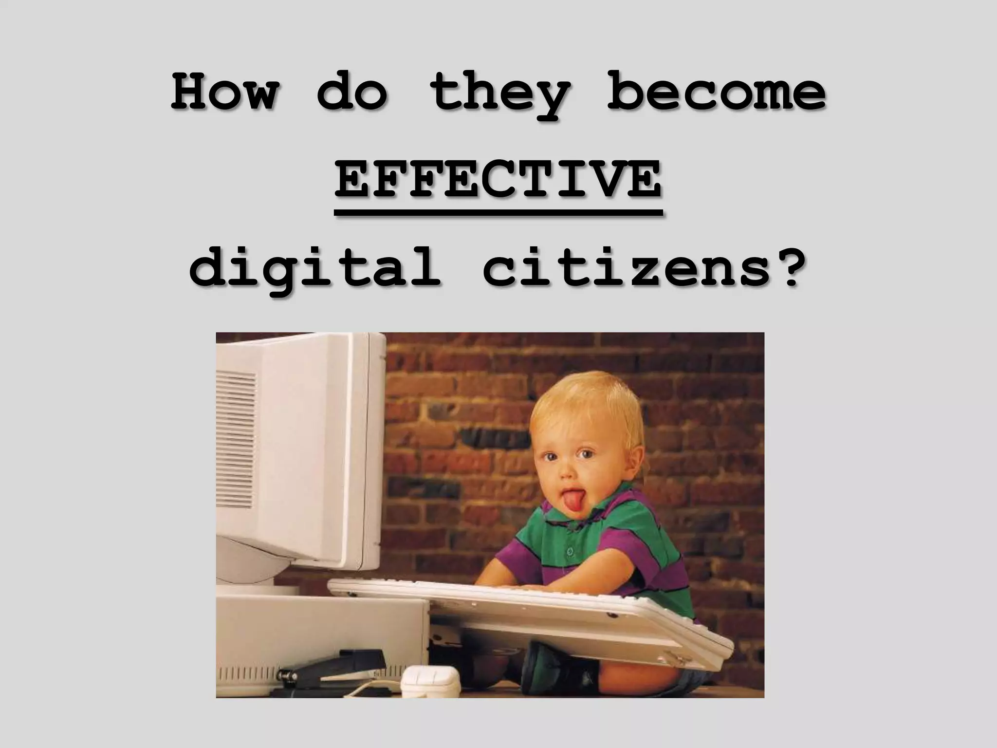 How do they become
    EFFECTIVE
digital citizens?
 