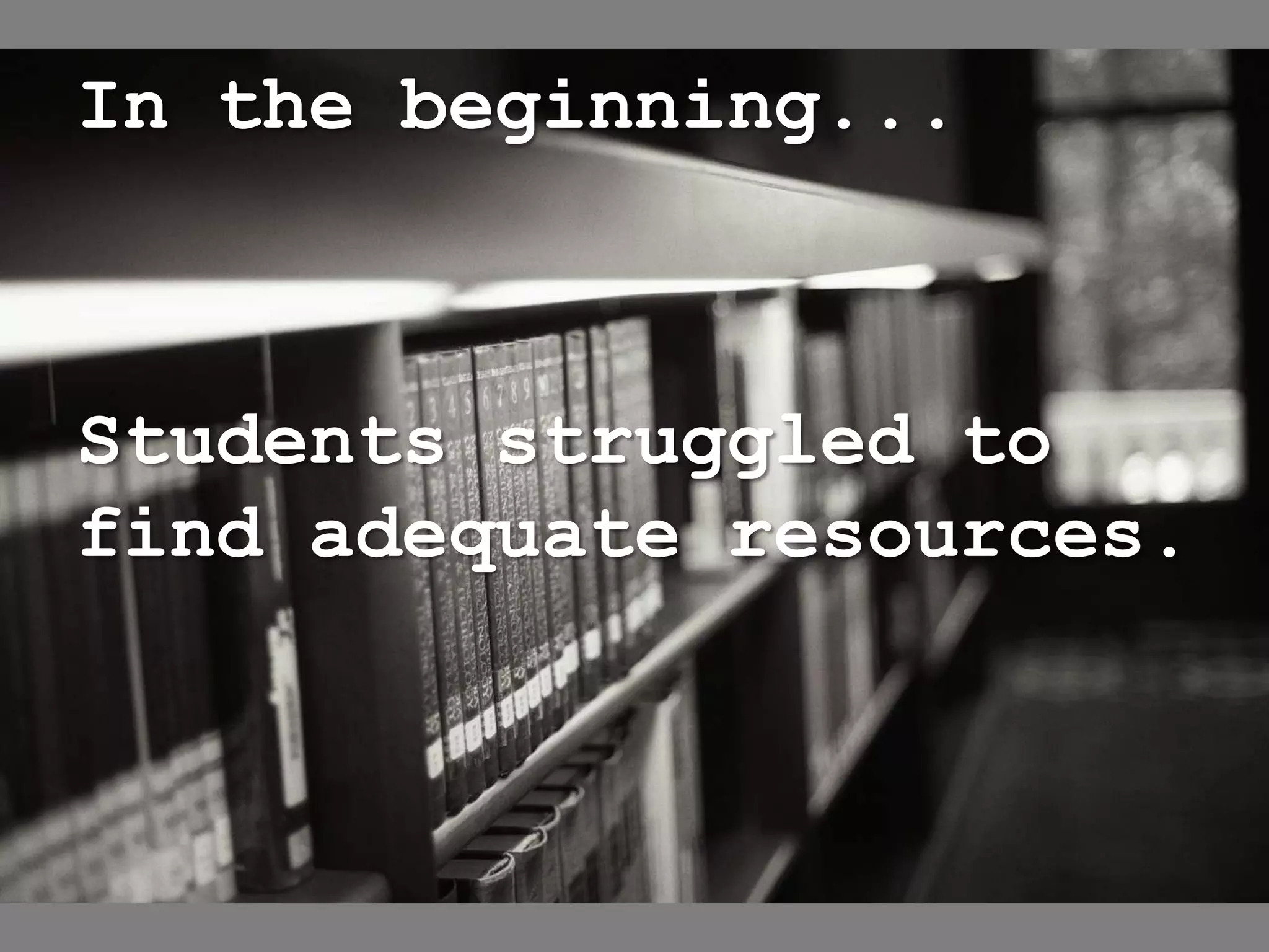 In the beginning...



Students struggled to
find adequate resources.
 