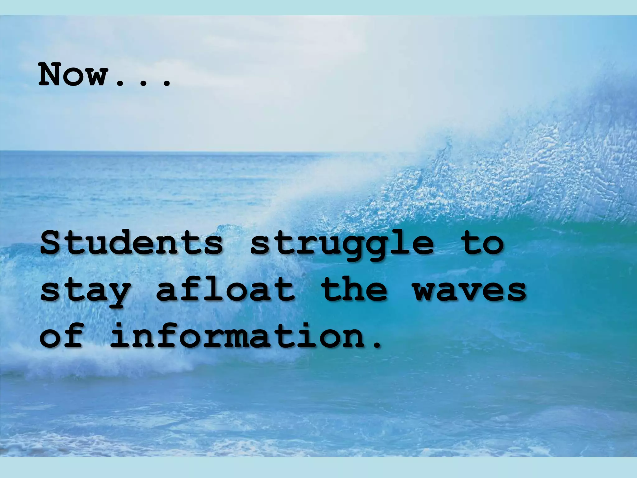 Now...



Students struggle to
stay afloat the waves
of information.
 