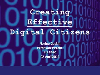 Creating
   Effective
Digital Citizens
      Norine Gaskill
     Professor Pentlin
         LIS 5260
       02 April2012
 