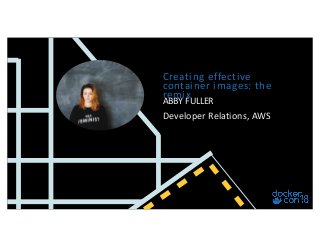 ABBY FULLER
Developer Relations, AWS
Creating effective
container images: the
remix
 