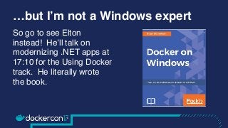 …but I’m not a Windows expert
So go to see Elton
instead! He’ll talk on
modernizing .NET apps at
17:10 for the Using Docke...