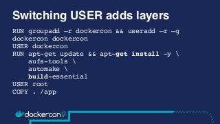 Switching USER adds layers
RUN groupadd –r dockercon && useradd –r –g
dockercon dockercon
USER dockercon
RUN apt-get updat...
