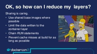 OK, so how can I reduce my layers?
Sharing is caring.
• Use shared base images where
possible
• Limit the data written to ...