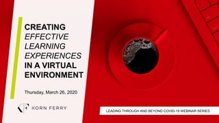 LEADING THROUGH AND BEYOND COVID-19 WEBINAR SERIES
CREATING
EFFECTIVE
LEARNING
EXPERIENCES
IN A VIRTUAL
ENVIRONMENT
Thursday, March 26, 2020
 