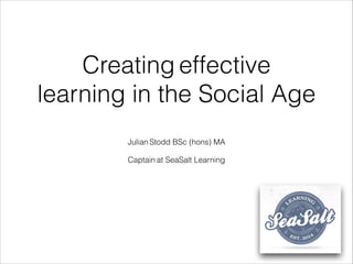 Creating effective
learning in the Social Age
Julian Stodd BSc (hons) MA
!
Captain at SeaSalt Learning
 