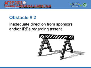 Obstacle # 2
Inadequate direction from sponsors
and/or IRBs regarding assent
 