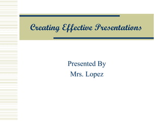 Creating  Effective Presentations Presented By Mrs. Lopez 