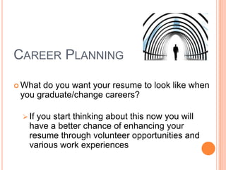 CAREER PLANNING
 What

do you want your resume to look like when
you graduate/change careers?
 If

you start thinking about this now you will
have a better chance of enhancing your
resume through volunteer opportunities and
various work experiences

 
