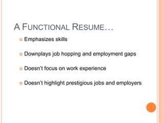 A FUNCTIONAL RESUME…


Emphasizes skills



Downplays job hopping and employment gaps



Doesn’t focus on work experience



Doesn’t highlight prestigious jobs and employers

 