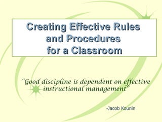 “ Good discipline is dependent on effective instructional management” -Jacob Kounin Creating Effective Rules  and Procedures  for a Classroom 