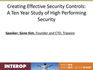 Creating Effective Security Controls:
A Ten Year Study of High Performing
              Security

Speaker: Gene Kim, Founder and CTO, Tripwire
 