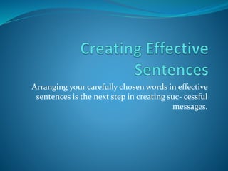 Arranging your carefully chosen words in effective
sentences is the next step in creating suc- cessful
messages.
 