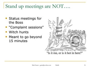Stand up meetings are NOT…. Status meetings for the Boss “ Complaint sessions” Witch hunts Meant to go beyond 15 minutes  