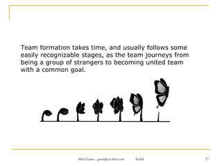 Team formation takes time, and usually follows some easily recognizable stages, as the team journeys from being a group of strangers to becoming united team with a common goal. 