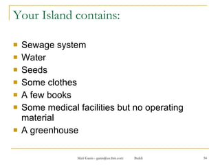 Your Island contains: Sewage system Water Seeds Some clothes A few books Some medical facilities but no operating material A greenhouse 