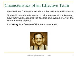Characteristics of an Effective Team Feedback on "performance" should be two-way and constant.  It should provide information to all members of the team on how their work supports the specific and overall effort of the team and the practice.  Listening  is a feature of that communication.  