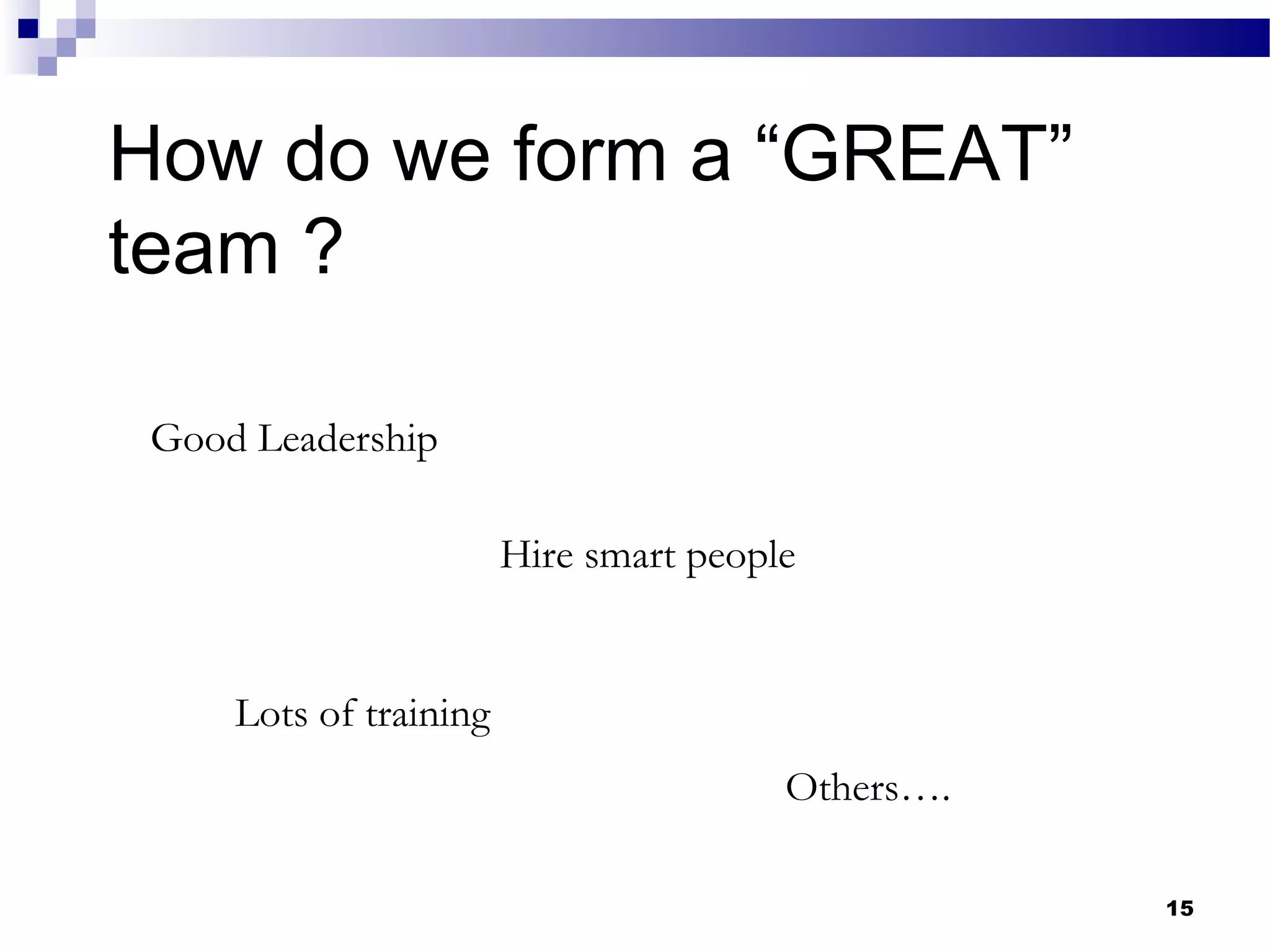 How do we form a “GREAT”
team ?

 Good Leadership

                        Hire smart people


     Lots of training
                                        Others….

                                                   15
 