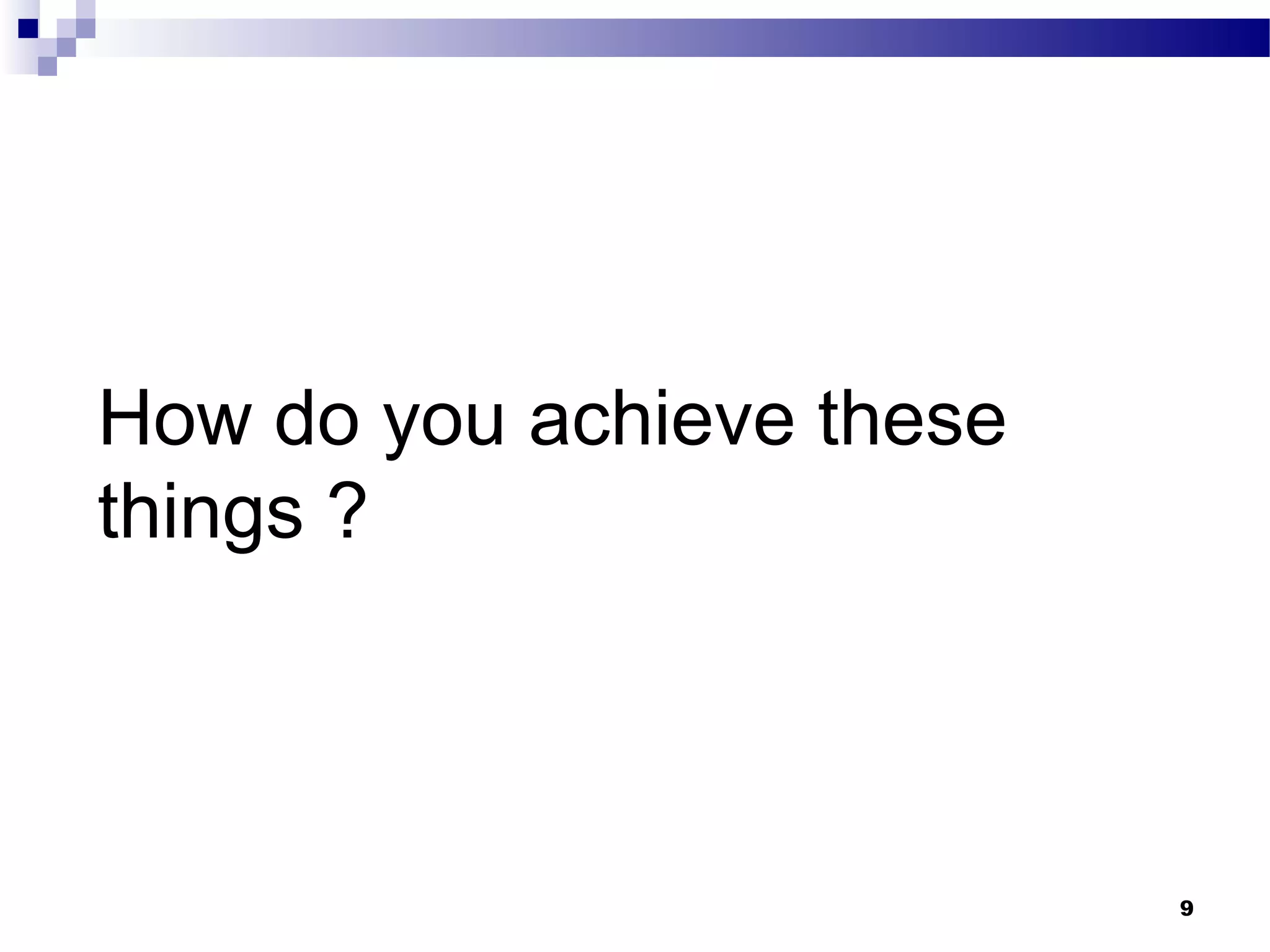 How do you achieve these
things ?



                           9
 