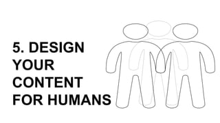 5. DESIGN
YOUR
CONTENT
FOR HUMANS
 