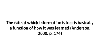 The rate at which information is lost is basically
a function of how it was learned (Anderson,
2000, p. 174)
 