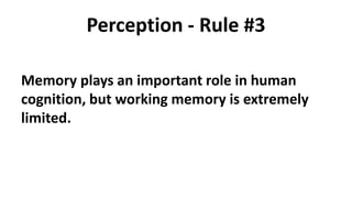 Perception - Rule #3
Memory plays an important role in human
cognition, but working memory is extremely
limited.
 