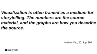 -Nathan Yau, 2013, p. 261
Visualization is often framed as a medium for
storytelling. The numbers are the source
material, and the graphs are how you describe
the source.
 