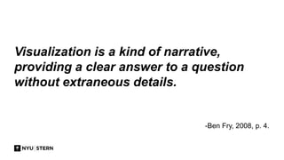 -Ben Fry, 2008, p. 4.
Visualization is a kind of narrative,
providing a clear answer to a question
without extraneous details.
 