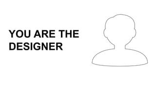 YOU ARE THE
DESIGNER
 