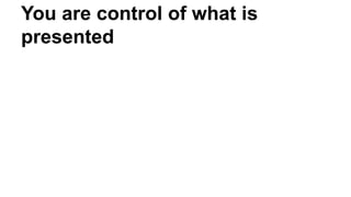 You are control of what is
presented
 