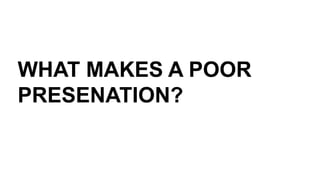 WHAT MAKES A POOR
PRESENATION?
 