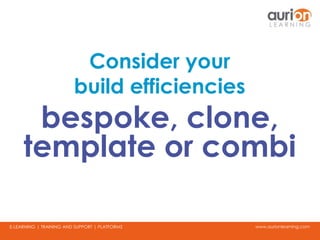 www.aurionlearning.comE-LEARNING | TRAINING AND SUPPORT | PLATFORMS
Consider your
build efficiencies
bespoke, clone,
template or combi
 