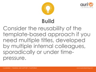 www.aurionlearning.comE-LEARNING | TRAINING AND SUPPORT | PLATFORMS
Build
Consider the reusability of the
template-based approach if you
need multiple titles, developed
by multiple internal colleagues,
sporadically or under time-
pressure.
 
