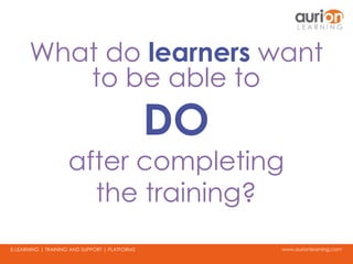 www.aurionlearning.comE-LEARNING | TRAINING AND SUPPORT | PLATFORMS
What do learners want
to be able to
DO
after completing
the training?
 
