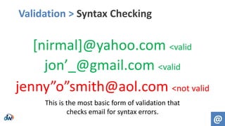 Validation > Syntax Checking
jon’_@gmail.com <valid
[nirmal]@yahoo.com <valid
jenny”o”smith@aol.com <not valid
@
This is the most basic form of validation that
checks email for syntax errors.
 