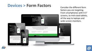 Devices > Form Factors
@
Consider the different form
factors you are targeting.
From smartphones with 4-5”
screens, to mid-sized tablets,
all the way to laptops and
wide-screen monitors.
 
