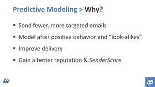 Predictive Modeling > Why?
@
 Send fewer, more targeted emails
 Model after positive behavior and “look-alikes”
 Improve delivery
 Gain a better reputation & SenderScore
 