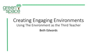 Creating Engaging Environments
Using The Environment as the Third Teacher
Beth Edwards
 
