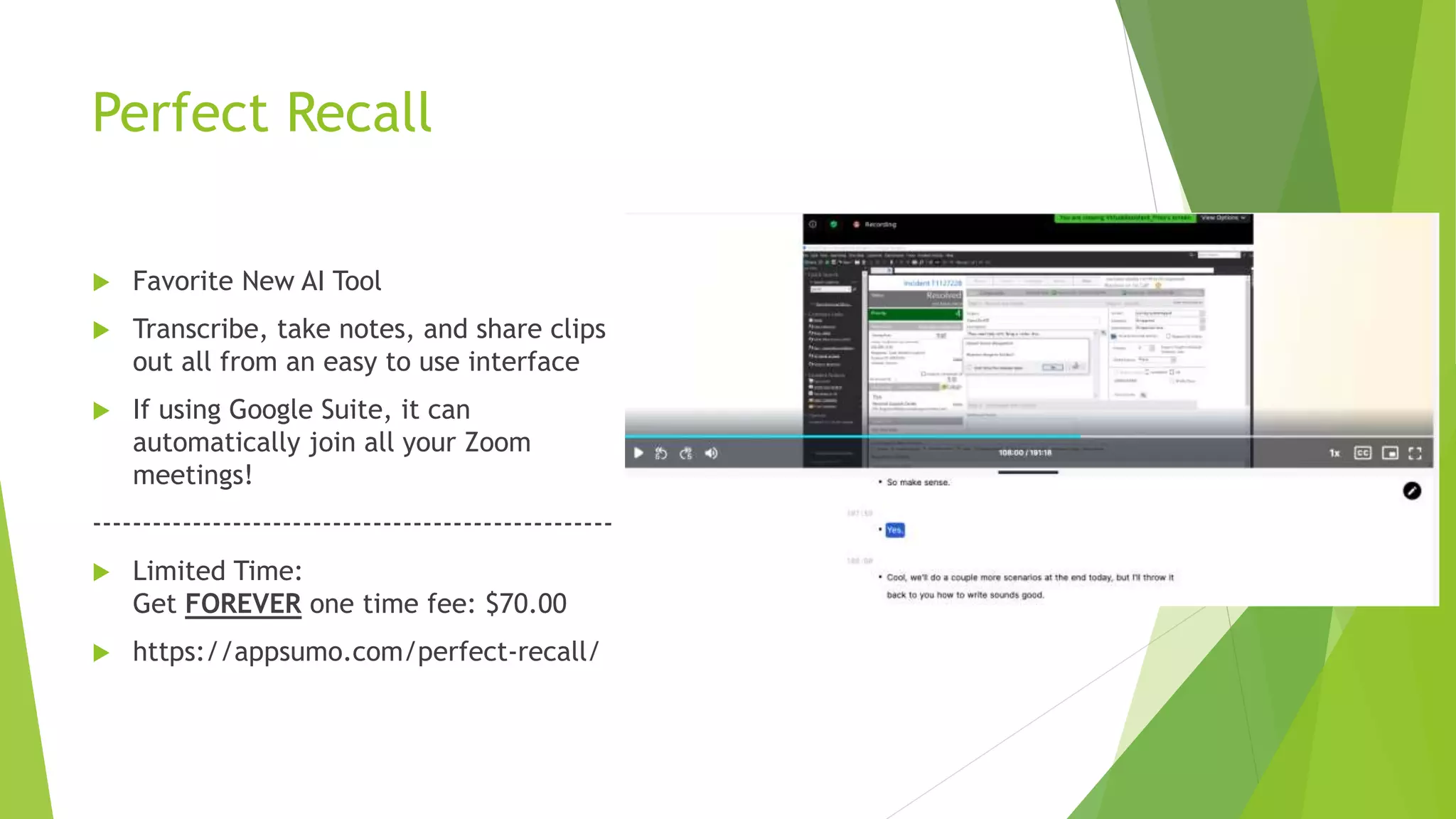 Perfect Recall
 Favorite New AI Tool
 Transcribe, take notes, and share clips
out all from an easy to use interface
 If using Google Suite, it can
automatically join all your Zoom
meetings!
----------------------------------------------------
 Limited Time:
Get FOREVER one time fee: $70.00
 https://appsumo.com/perfect-recall/
 